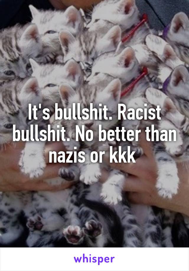 It's bullshit. Racist bullshit. No better than nazis or kkk 