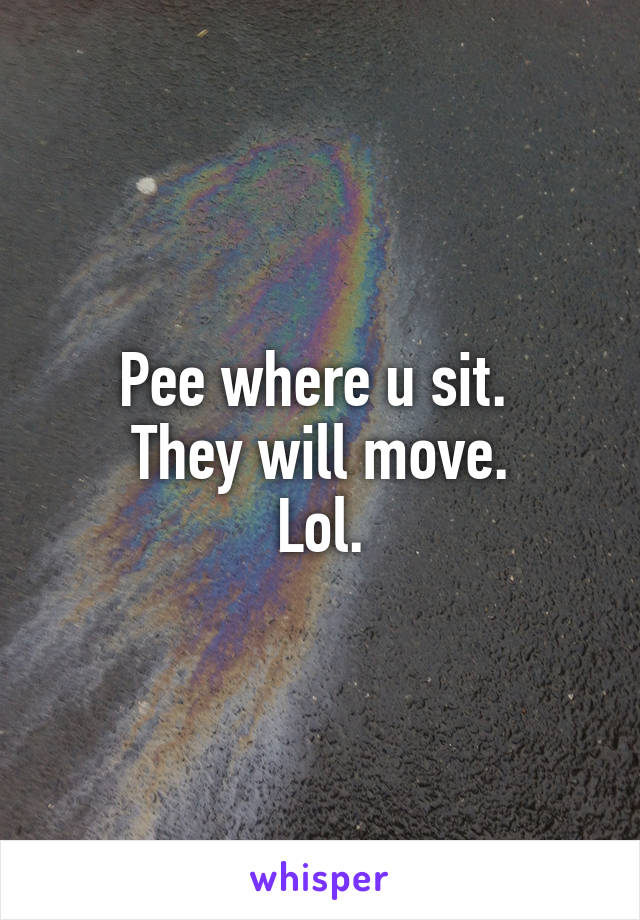 Pee where u sit. 
They will move.
Lol.