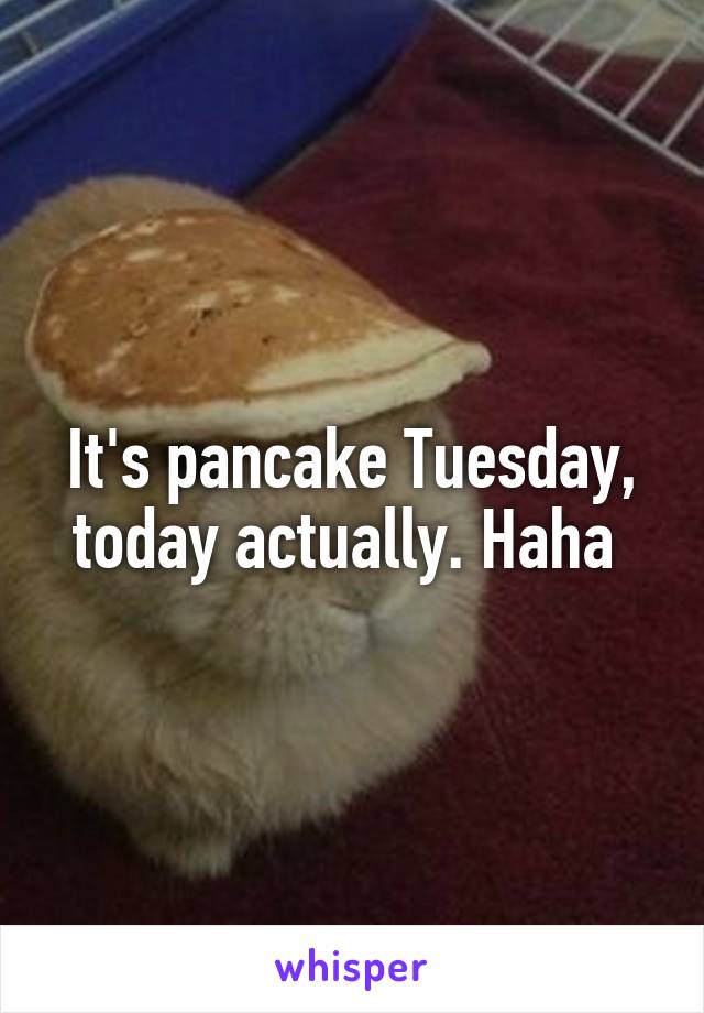 It's pancake Tuesday, today actually. Haha 