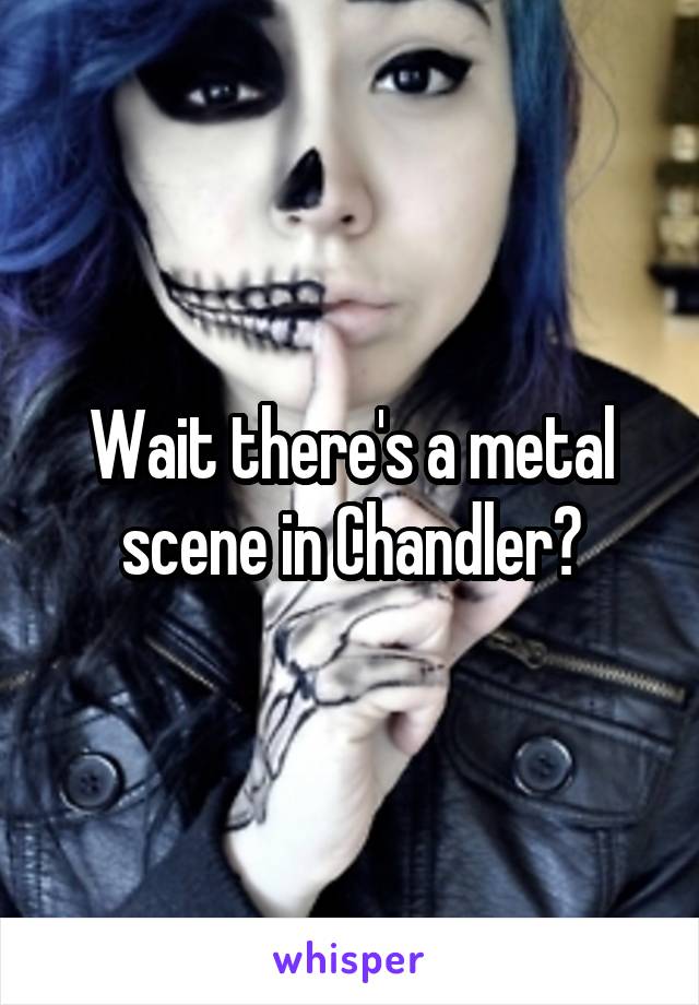 Wait there's a metal scene in Chandler?