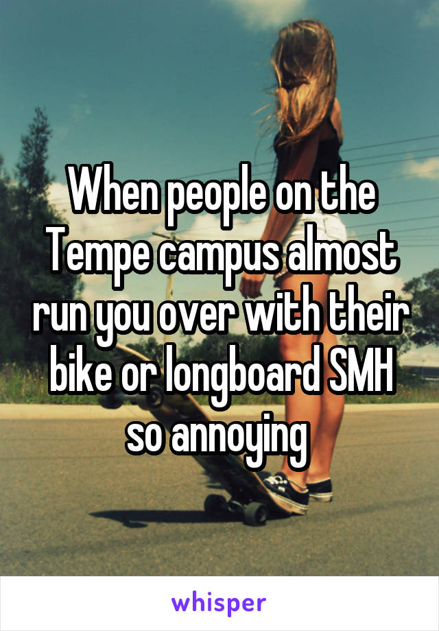 When people on the Tempe campus almost run you over with their bike or longboard SMH so annoying 