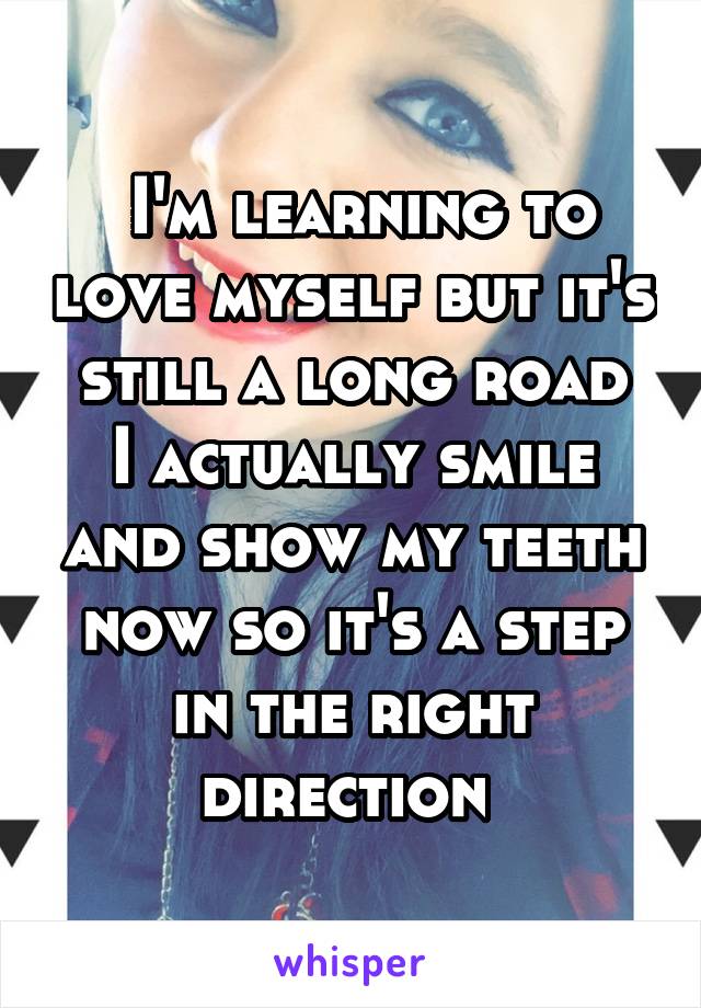  I'm learning to love myself but it's still a long road
I actually smile and show my teeth now so it's a step in the right direction 