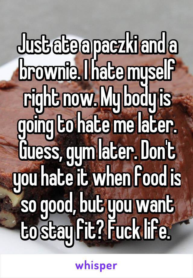 Just ate a paczki and a brownie. I hate myself right now. My body is going to hate me later. Guess, gym later. Don't you hate it when food is so good, but you want to stay fit? Fuck life. 