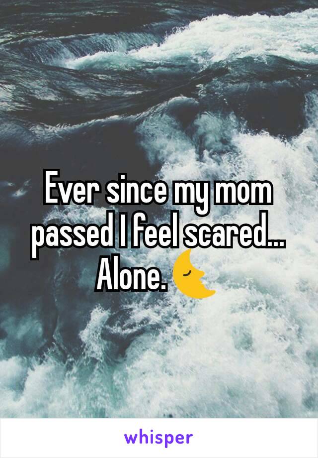 Ever since my mom passed I feel scared... Alone.🌜