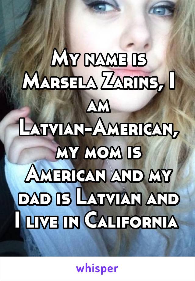 My name is Marsela Zarins, I am Latvian-American, my mom is American and my dad is Latvian and I live in California 