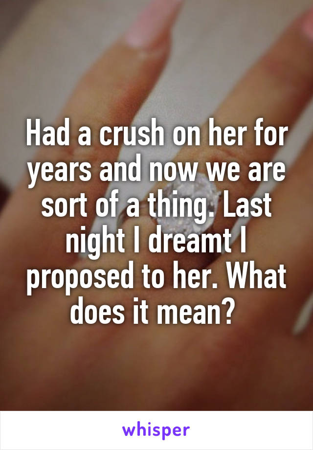 Had a crush on her for years and now we are sort of a thing. Last night I dreamt I proposed to her. What does it mean? 