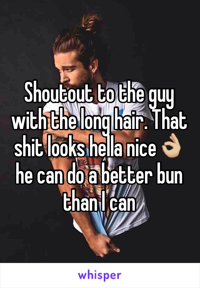 Shoutout to the guy with the long hair. That shit looks hella nice👌🏼 he can do a better bun than I can