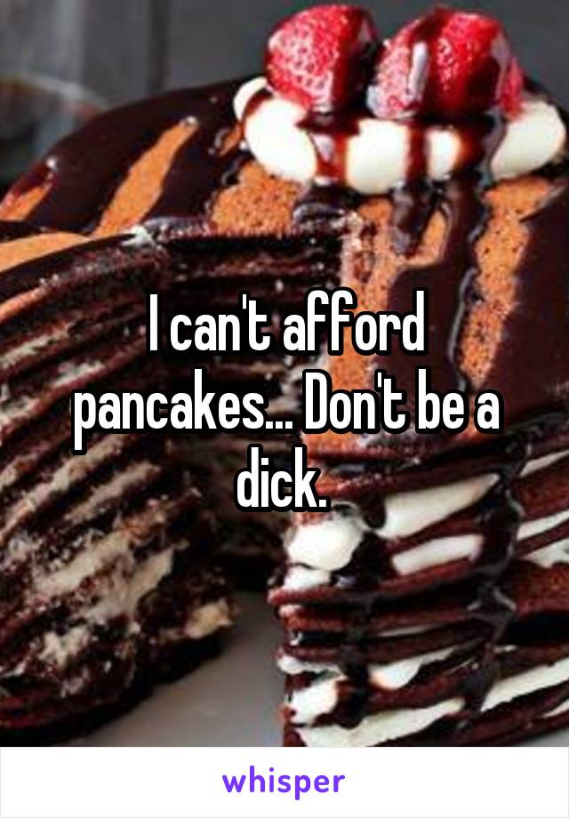 I can't afford pancakes... Don't be a dick. 