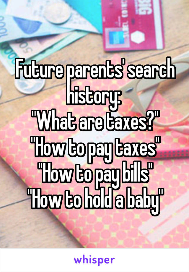 Future parents' search history: 
"What are taxes?"
"How to pay taxes"
"How to pay bills"
"How to hold a baby"