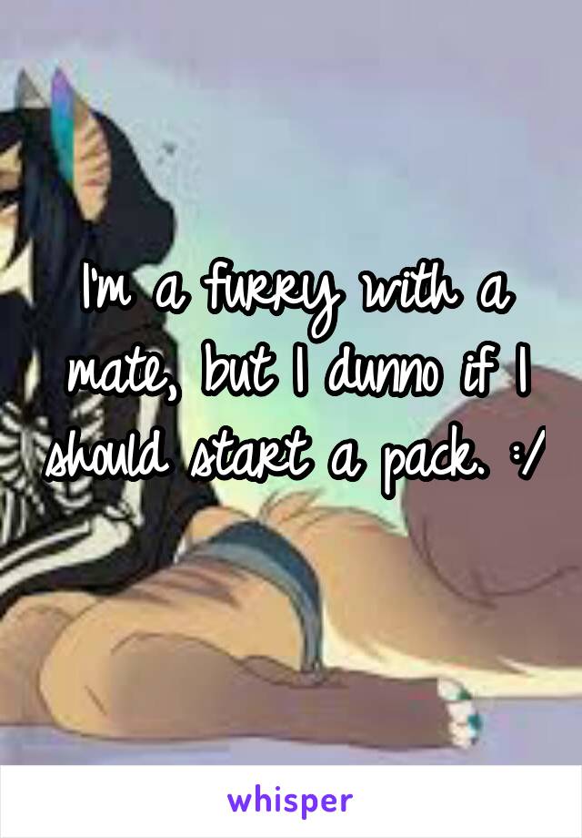 I'm a furry with a mate, but I dunno if I should start a pack. :/ 