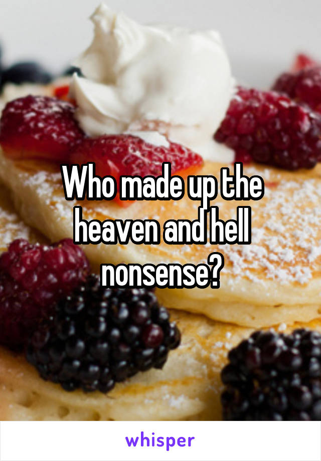 Who made up the heaven and hell nonsense?