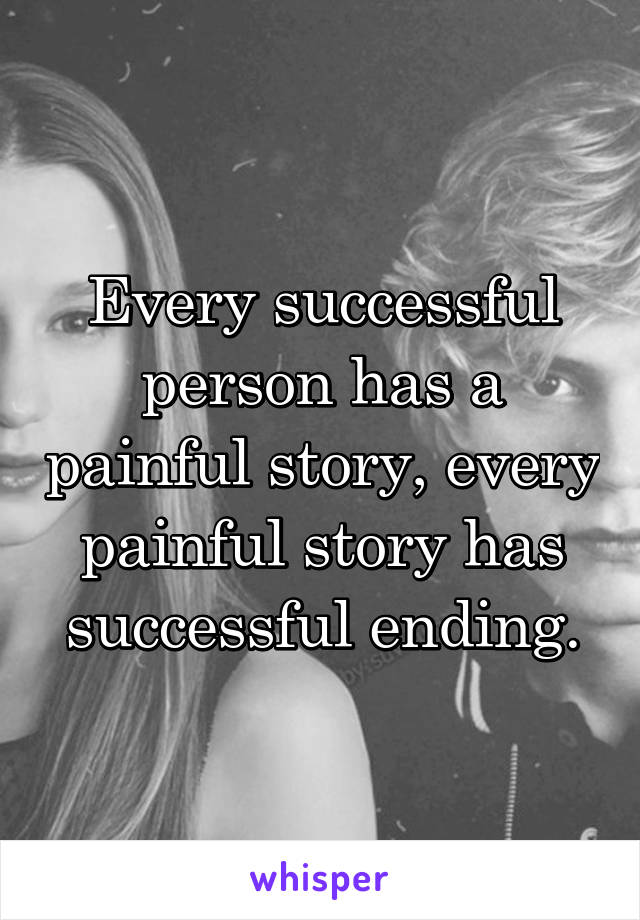 Every successful person has a painful story, every painful story has successful ending.