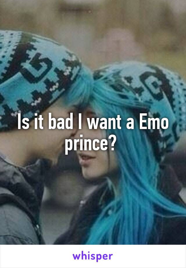 Is it bad I want a Emo prince? 