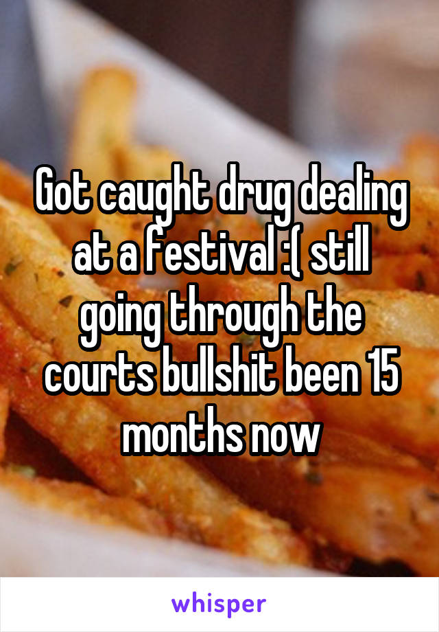 Got caught drug dealing at a festival :( still going through the courts bullshit been 15 months now