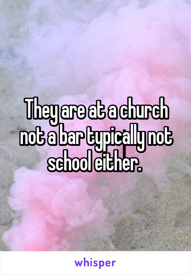 They are at a church not a bar typically not school either. 