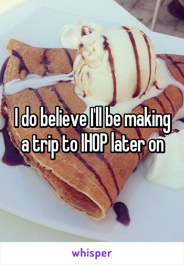 I do believe I'll be making a trip to IHOP later on