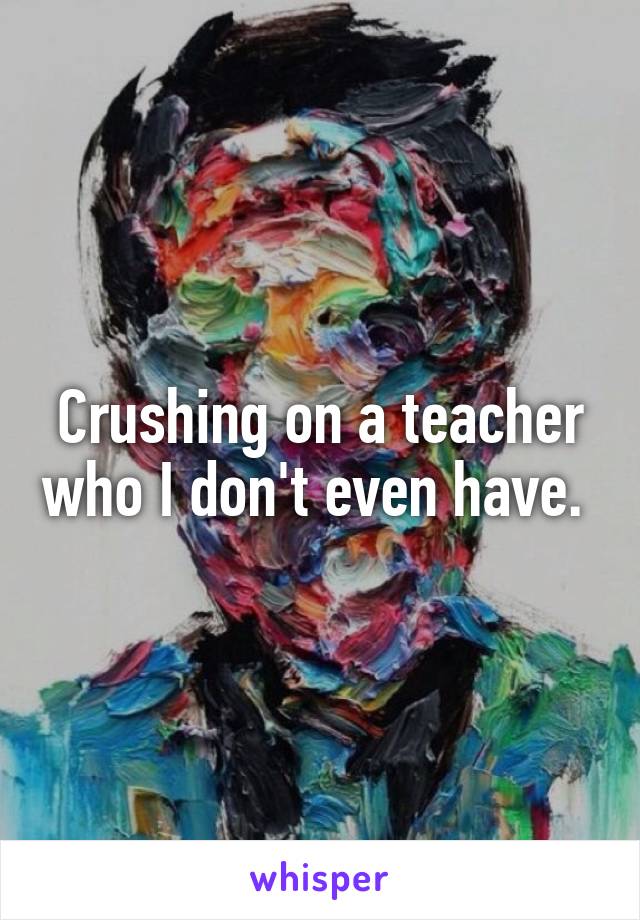 Crushing on a teacher who I don't even have. 