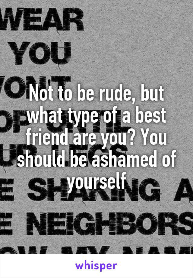 Not to be rude, but what type of a best friend are you? You should be ashamed of yourself