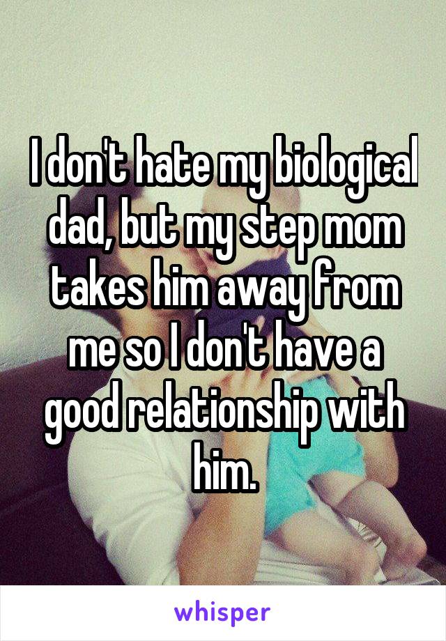 I don't hate my biological dad, but my step mom takes him away from me so I don't have a good relationship with him.