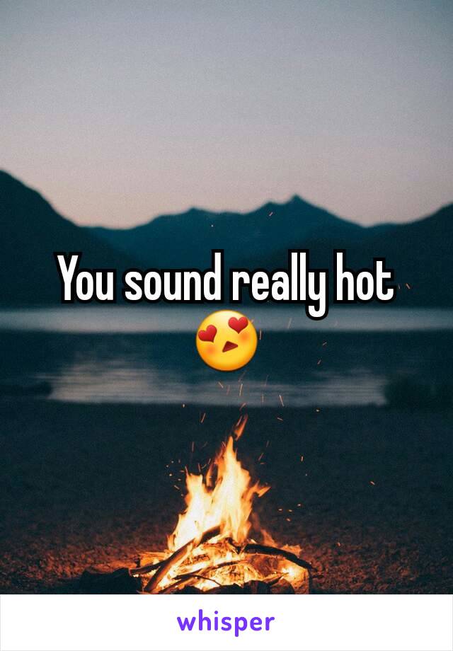 You sound really hot 😍