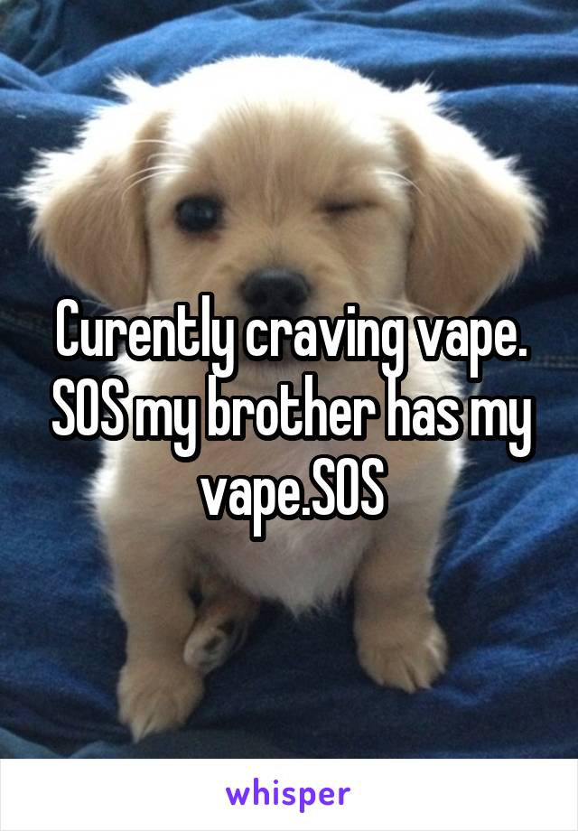 Curently craving vape. SOS my brother has my vape.SOS