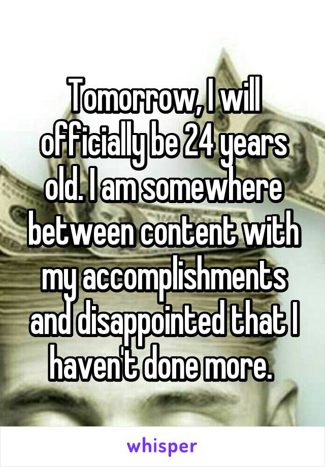 Tomorrow, I will officially be 24 years old. I am somewhere between content with my accomplishments and disappointed that I haven't done more. 