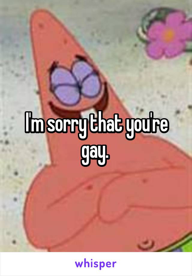 I'm sorry that you're gay. 