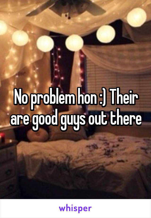 No problem hon :) Their are good guys out there