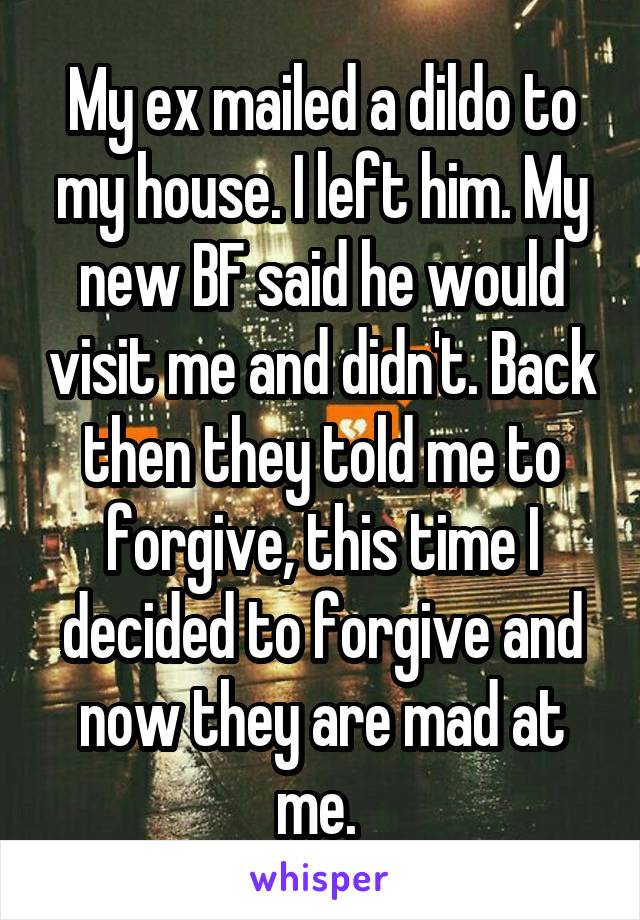 My ex mailed a dildo to my house. I left him. My new BF said he would visit me and didn't. Back then they told me to forgive, this time I decided to forgive and now they are mad at me. 