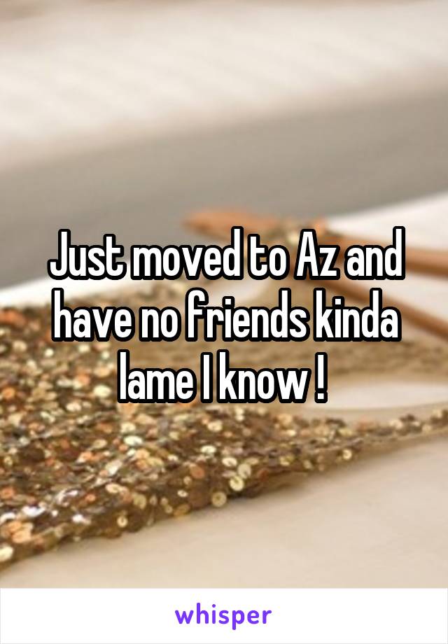 Just moved to Az and have no friends kinda lame I know ! 