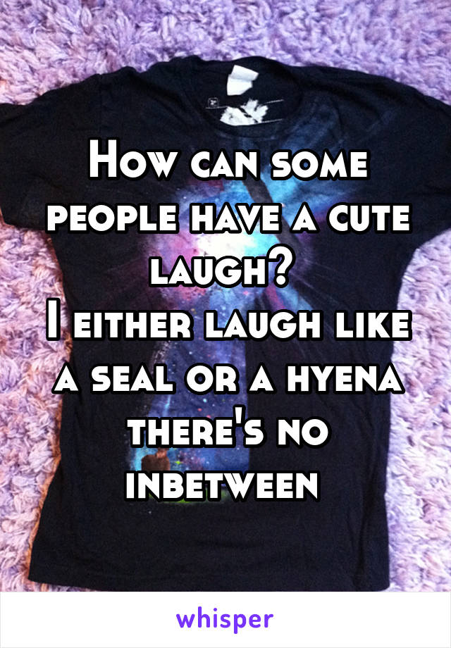 How can some people have a cute laugh? 
I either laugh like a seal or a hyena there's no inbetween 