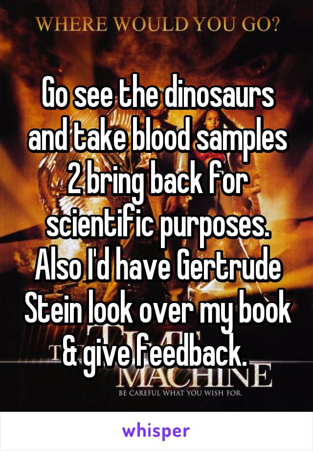 Go see the dinosaurs and take blood samples 2 bring back for scientific purposes. Also I'd have Gertrude Stein look over my book & give feedback. 