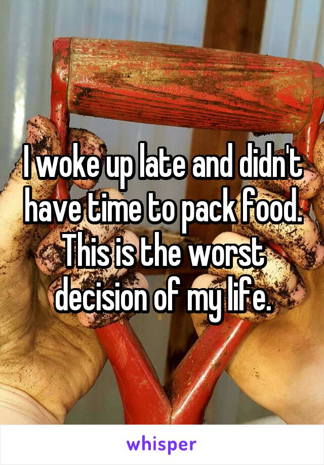 I woke up late and didn't have time to pack food. This is the worst decision of my life.