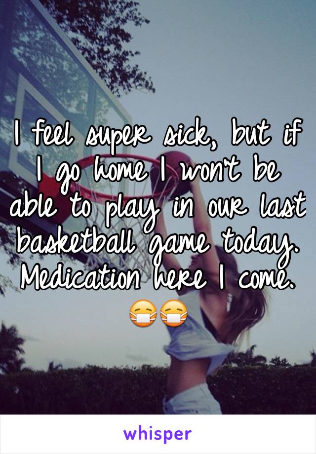 I feel super sick, but if I go home I won't be able to play in our last basketball game today. Medication here I come. 😷😷