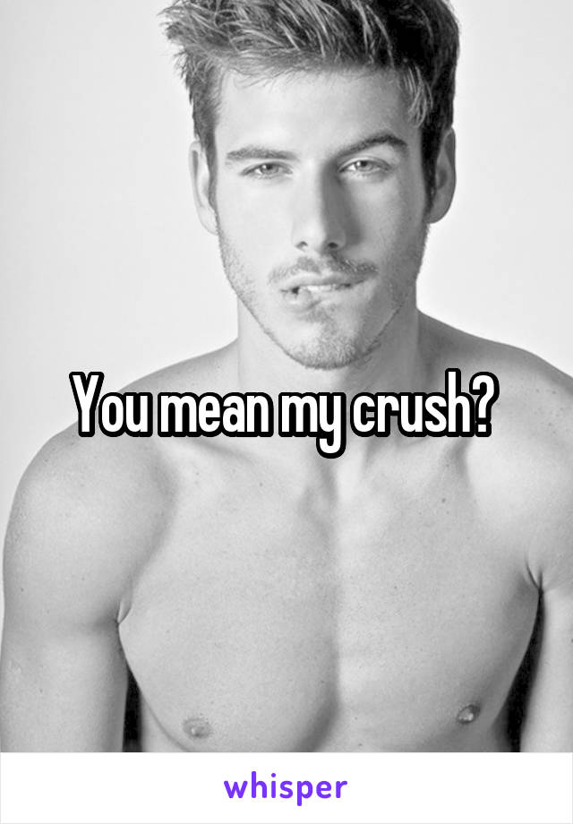 You mean my crush? 