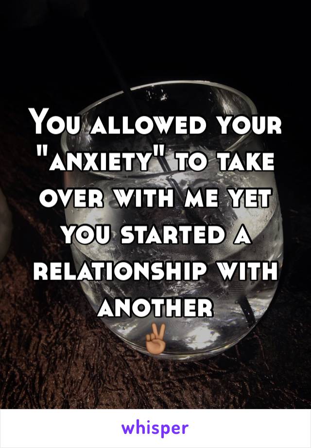 You allowed your "anxiety" to take over with me yet you started a relationship with another
✌🏾️