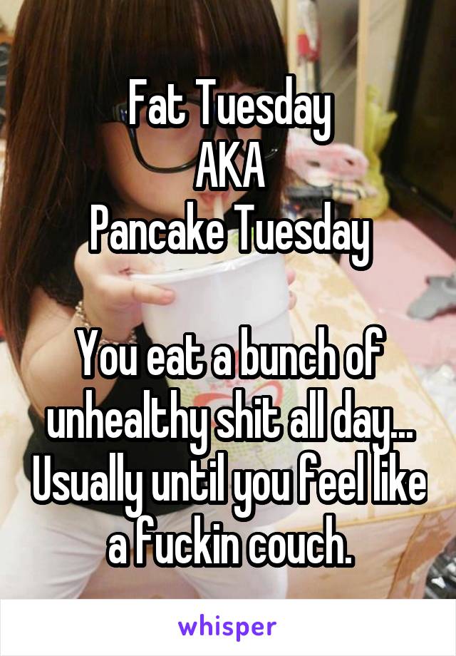 Fat Tuesday
AKA
Pancake Tuesday

You eat a bunch of unhealthy shit all day... Usually until you feel like a fuckin couch.