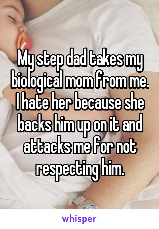 My step dad takes my biological mom from me. I hate her because she backs him up on it and attacks me for not respecting him.