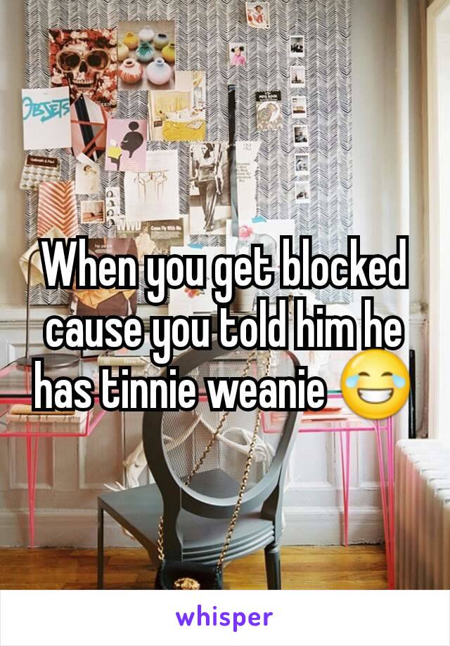 When you get blocked cause you told him he has tinnie weanie 😂