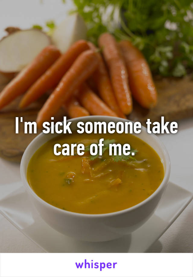 I'm sick someone take care of me. 