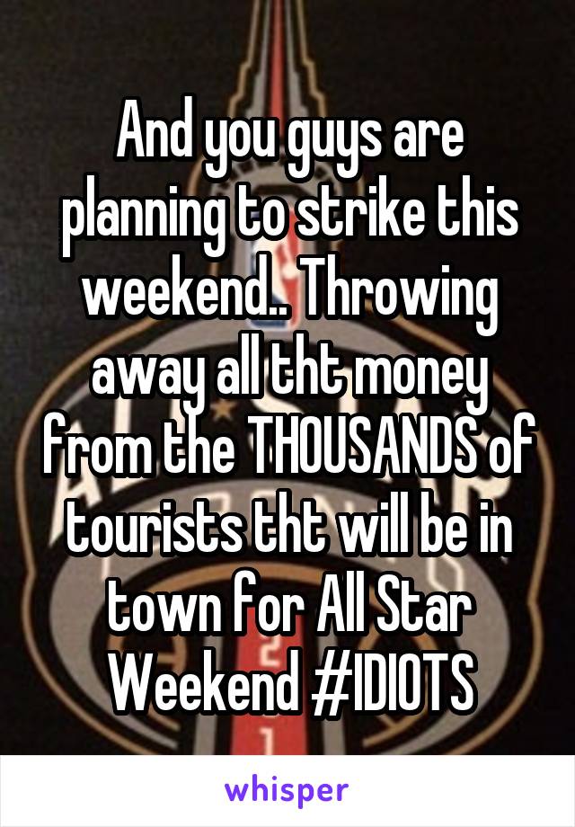 And you guys are planning to strike this weekend.. Throwing away all tht money from the THOUSANDS of tourists tht will be in town for All Star Weekend #IDIOTS