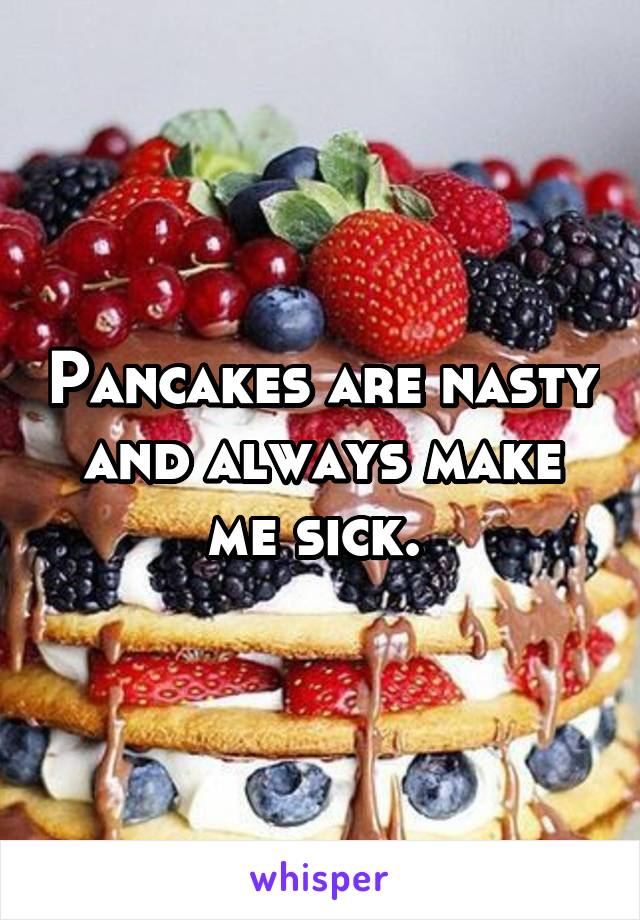 Pancakes are nasty and always make me sick. 