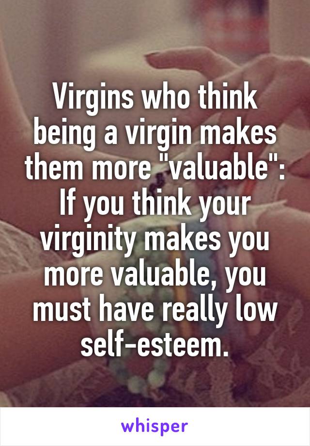 Virgins who think being a virgin makes them more "valuable": If you think your virginity makes you more valuable, you must have really low self-esteem.