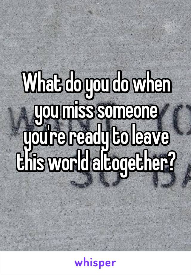 What do you do when you miss someone you're ready to leave this world altogether?
