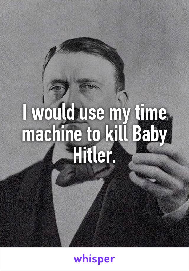 I would use my time machine to kill Baby Hitler.