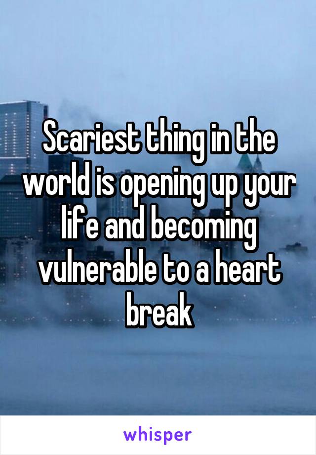 Scariest thing in the world is opening up your life and becoming vulnerable to a heart break