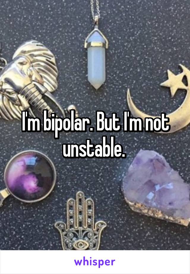 I'm bipolar. But I'm not unstable. 