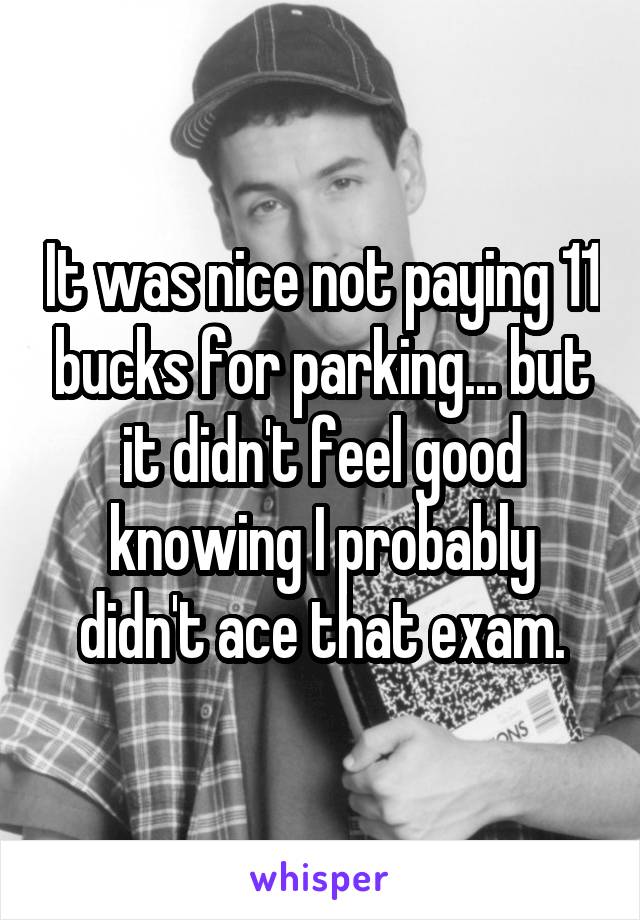 It was nice not paying 11 bucks for parking... but it didn't feel good knowing I probably didn't ace that exam.