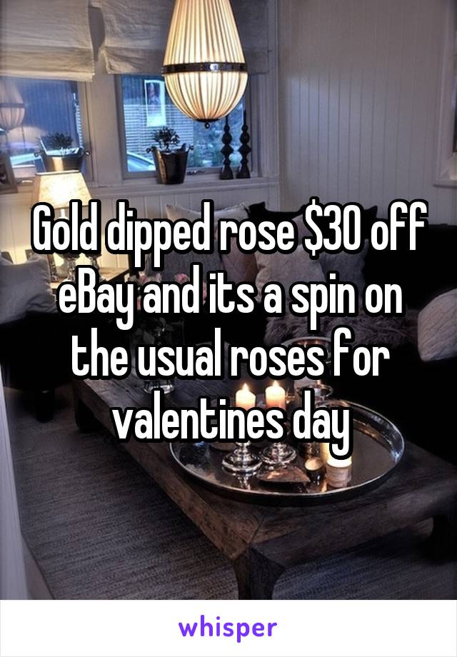 Gold dipped rose $30 off eBay and its a spin on the usual roses for valentines day