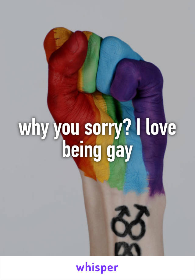 why you sorry? I love being gay